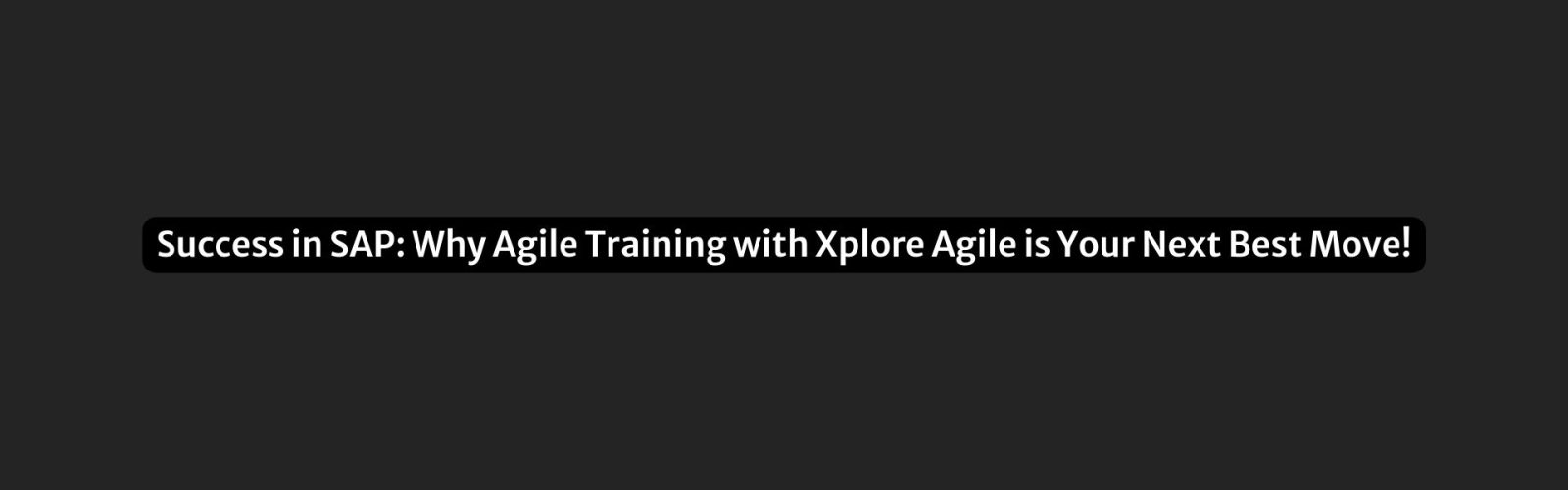 Success in SAP Why Agile Training with Xplore Agile is Your Next Best Move!